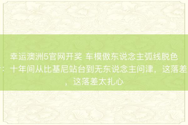 幸运澳洲5官网开奖 车模傲东说念主弧线脱色的背后：十年间从比基尼站台到无东说念主问津，这落差太扎心