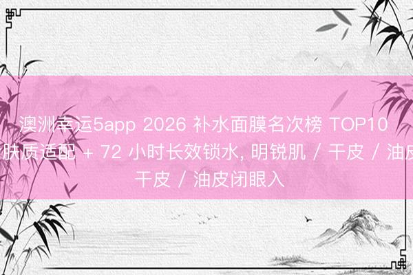 澳洲幸运5app 2026 补水面膜名次榜 TOP10 实测: 全肤质适配 + 72 小时长效锁水， 明锐肌 / 干皮 / 油皮闭眼入