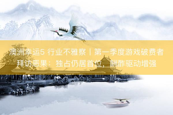 澳洲幸运5 行业不雅察丨第一季度游戏破费者拜访恶果：独占仍居首位，酬酢驱动增强