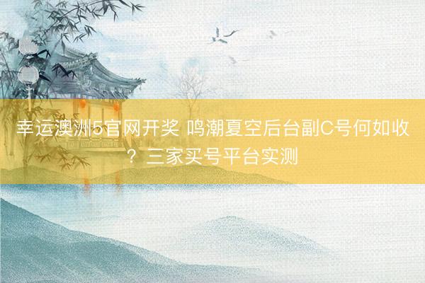 幸运澳洲5官网开奖 鸣潮夏空后台副C号何如收？三家买号平台实测