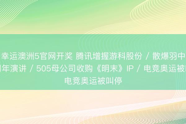 幸运澳洲5官网开奖 腾讯增握游科股份 / 散爆羽中十周年演讲 / 505母公司收购《明末》IP / 电竞奥运被叫停