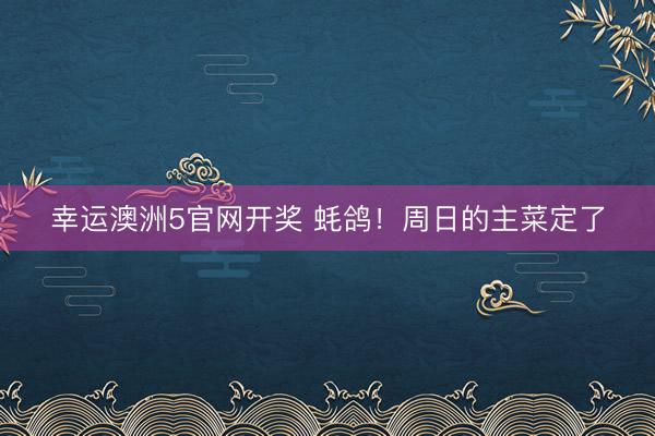 幸运澳洲5官网开奖 蚝鸽！周日的主菜定了