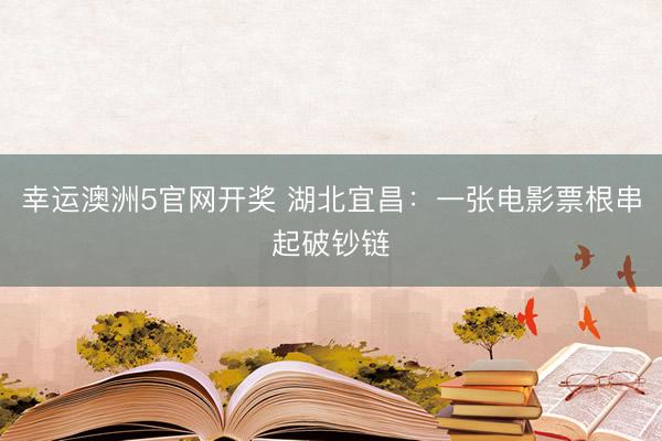 幸运澳洲5官网开奖 湖北宜昌：一张电影票根串起破钞链