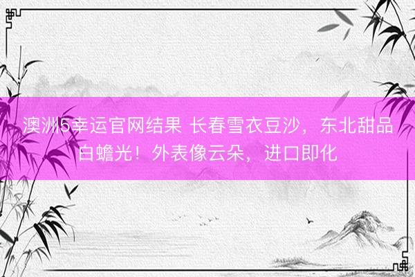 澳洲5幸运官网结果 长春雪衣豆沙，东北甜品白蟾光！外表像云朵，进口即化