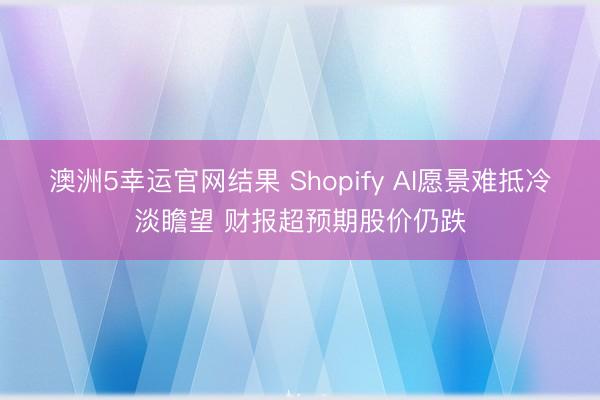 澳洲5幸运官网结果 Shopify AI愿景难抵冷淡瞻望 财报超预期股价仍跌