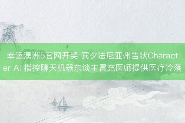 幸运澳洲5官网开奖 宾夕法尼亚州告状Character AI 指控聊天机器东谈主冒充医师提供医疗冷落