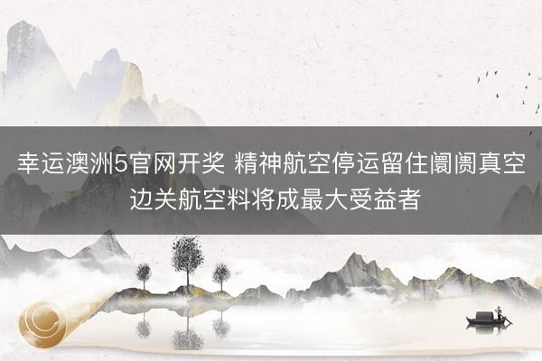幸运澳洲5官网开奖 精神航空停运留住阛阓真空 边关航空料将成最大受益者